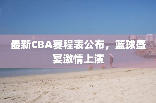 最新CBA赛程表公布，篮球盛宴激情上演