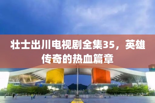 壮士出川电视剧全集35，英雄传奇的热血篇章