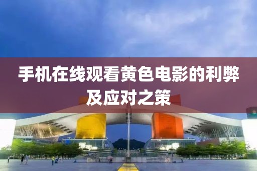 手机在线观看黄色电影的利弊及应对之策