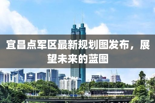 宜昌点军区最新规划图发布，展望未来的蓝图
