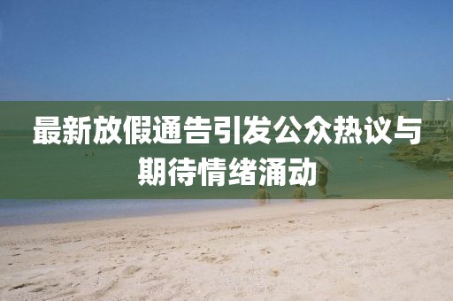 最新放假通告引发公众热议与期待情绪涌动