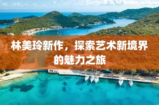 林美玲新作，探索艺术新境界的魅力之旅
