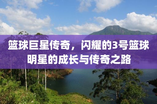 篮球巨星传奇，闪耀的3号篮球明星的成长与传奇之路