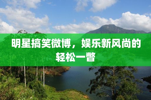 明星搞笑微博，娱乐新风尚的轻松一瞥
