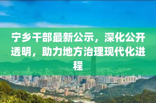 宁乡干部最新公示，深化公开透明，助力地方治理现代化进程