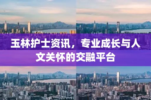 玉林护士资讯，专业成长与人文关怀的交融平台