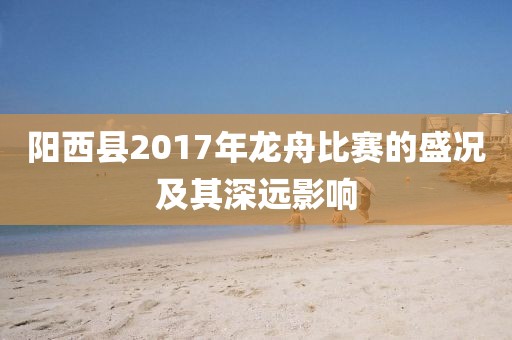阳西县2017年龙舟比赛的盛况及其深远影响