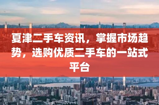 夏津二手车资讯，掌握市场趋势，选购优质二手车的一站式平台
