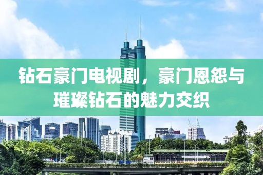 钻石豪门电视剧，豪门恩怨与璀璨钻石的魅力交织