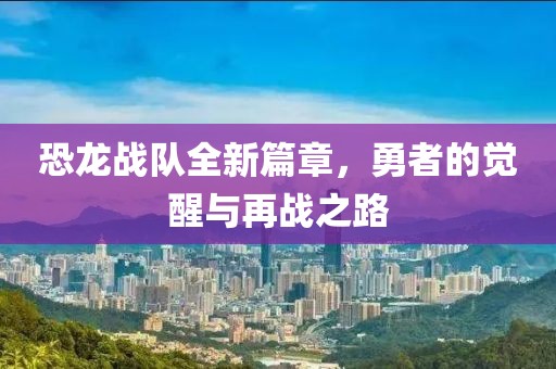 恐龙战队全新篇章，勇者的觉醒与再战之路