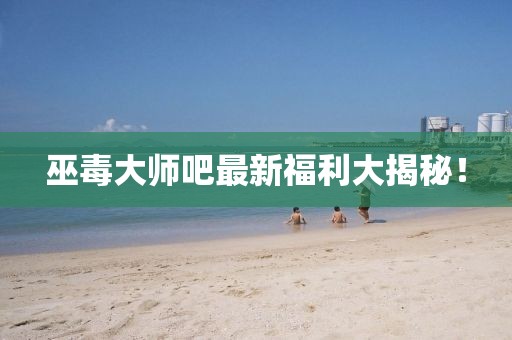巫毒大师吧最新福利大揭秘！