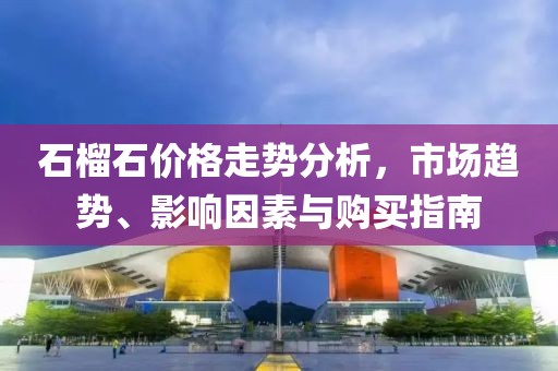 石榴石价格走势分析，市场趋势、影响因素与购买指南