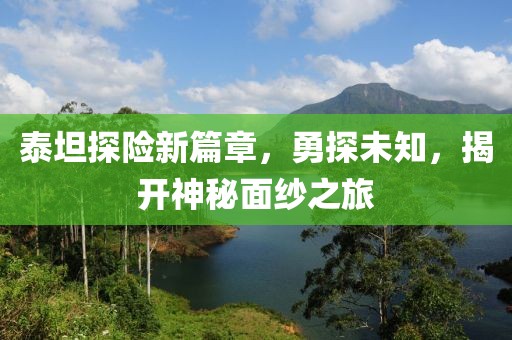 泰坦探险新篇章，勇探未知，揭开神秘面纱之旅