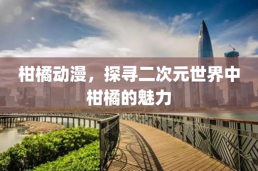 柑橘动漫，探寻二次元世界中柑橘的魅力