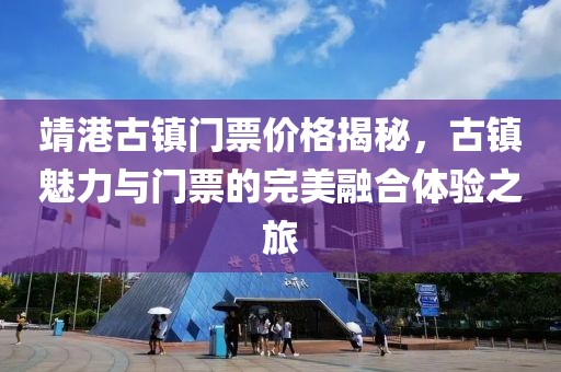 靖港古镇门票价格揭秘，古镇魅力与门票的完美融合体验之旅