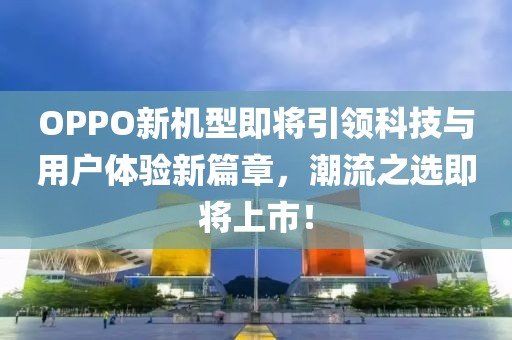 OPPO新机型即将引领科技与用户体验新篇章，潮流之选即将上市！