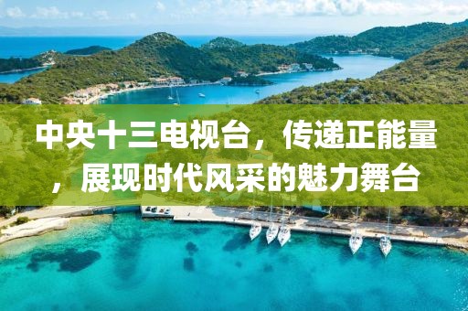 中央十三电视台，传递正能量，展现时代风采的魅力舞台