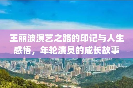 王丽波演艺之路的印记与人生感悟，年轮演员的成长故事