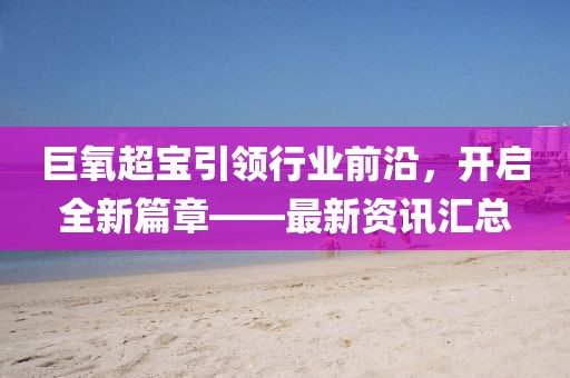 巨氧超宝引领行业前沿，开启全新篇章——最新资讯汇总