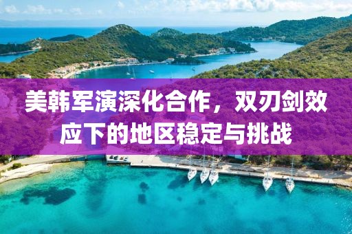 美韩军演深化合作，双刃剑效应下的地区稳定与挑战