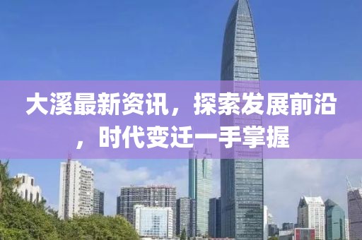 大溪最新资讯，探索发展前沿，时代变迁一手掌握