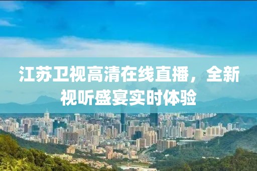 江苏卫视高清在线直播，全新视听盛宴实时体验