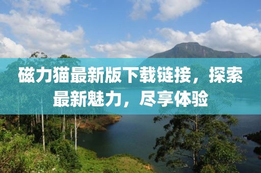 磁力猫最新版下载链接，探索最新魅力，尽享体验