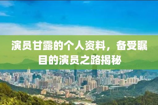 演员甘露的个人资料，备受瞩目的演员之路揭秘