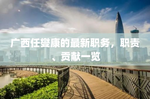 广西任燮康的最新职务，职责、贡献一览
