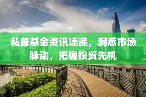 私募基金资讯速递，洞悉市场脉动，把握投资先机