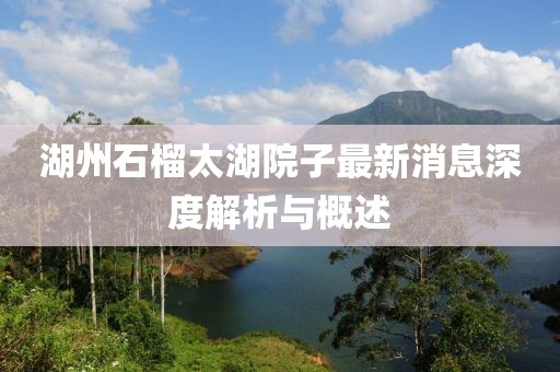 湖州石榴太湖院子最新消息深度解析与概述