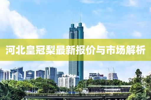 河北皇冠梨最新报价与市场解析