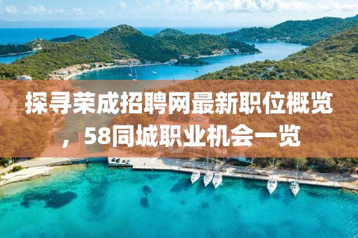 探寻荣成招聘网最新职位概览，58同城职业机会一览