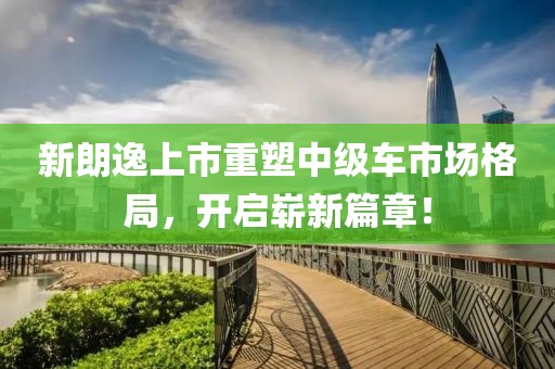 新朗逸上市重塑中级车市场格局，开启崭新篇章！