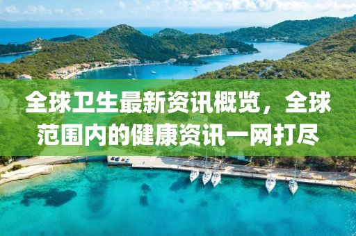 全球卫生最新资讯概览，全球范围内的健康资讯一网打尽