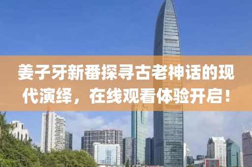 姜子牙新番探寻古老神话的现代演绎，在线观看体验开启！