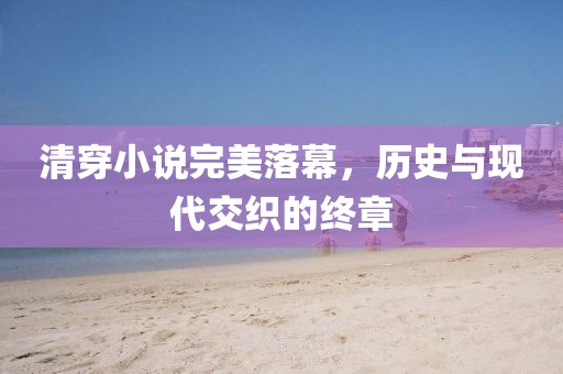 清穿小说完美落幕，历史与现代交织的终章