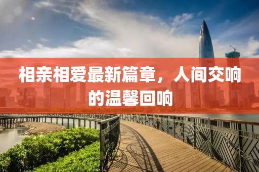 相亲相爱最新篇章，人间交响的温馨回响