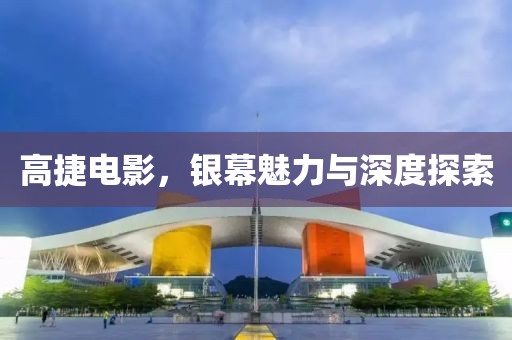 高捷电影，银幕魅力与深度探索