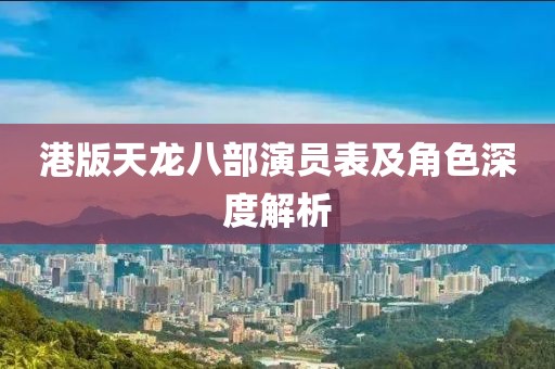 港版天龙八部演员表及角色深度解析