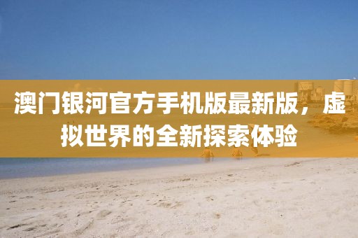 澳门银河官方手机版最新版，虚拟世界的全新探索体验