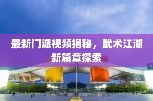 最新门派视频揭秘，武术江湖新篇章探索