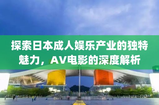 探索日本成人娱乐产业的独特魅力，AV电影的深度解析