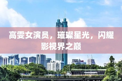 高雯女演员，璀璨星光，闪耀影视界之巅