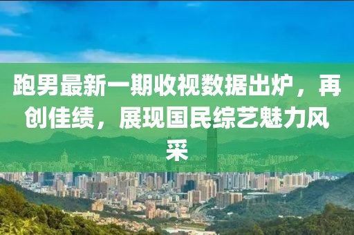 跑男最新一期收视数据出炉，再创佳绩，展现国民综艺魅力风采
