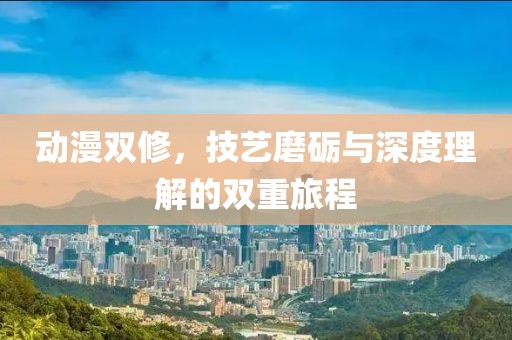 动漫双修，技艺磨砺与深度理解的双重旅程