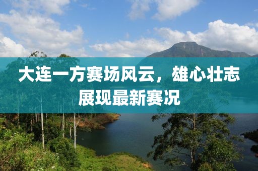 大连一方赛场风云，雄心壮志展现最新赛况
