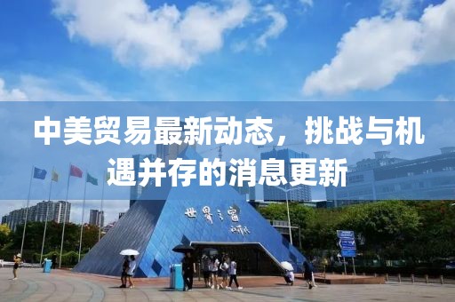 中美贸易最新动态，挑战与机遇并存的消息更新