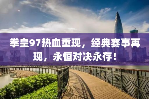 拳皇97热血重现，经典赛事再现，永恒对决永存！