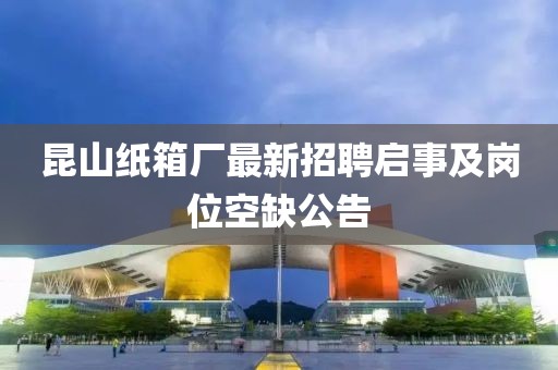 昆山纸箱厂最新招聘启事及岗位空缺公告